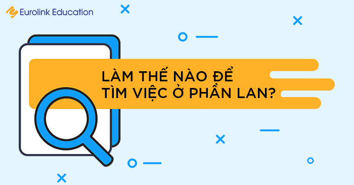 Làm thế nào để tìm việc tại Phần Lan? Đây là 5 lời khuyên hữu ích dành cho bạn
